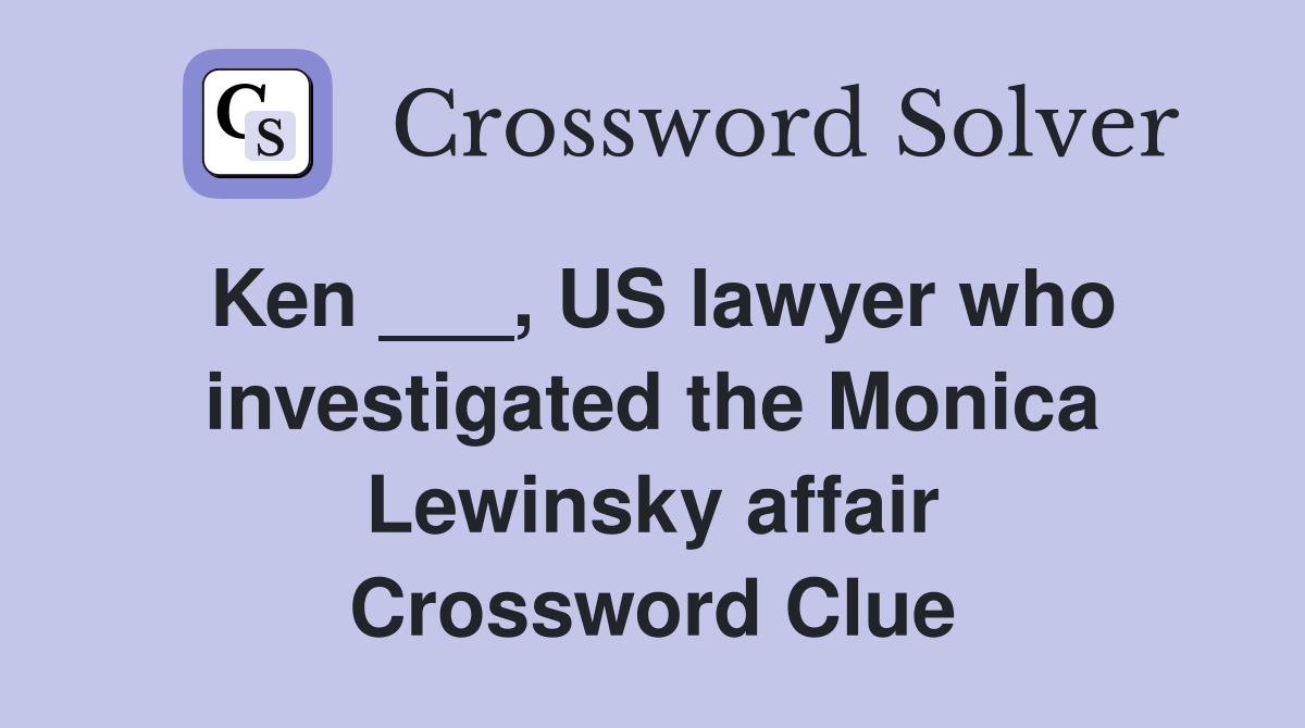Ken ___, US lawyer who investigated the Monica Lewinsky affair